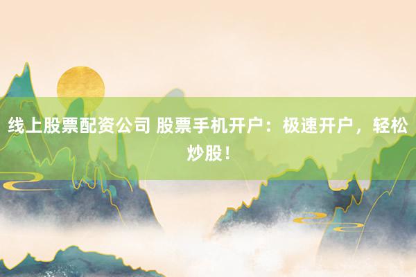线上股票配资公司 股票手机开户：极速开户，轻松炒股！