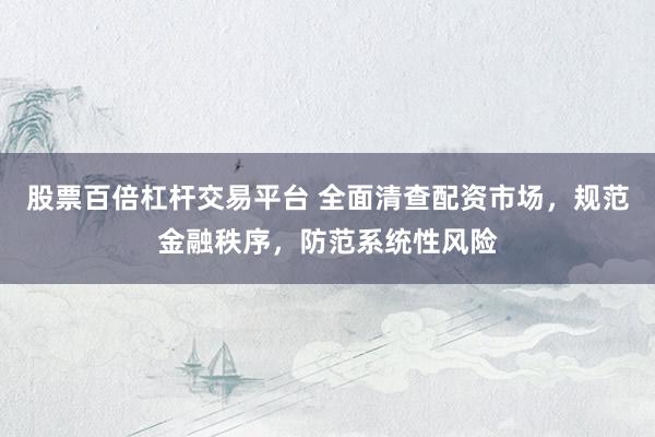 股票百倍杠杆交易平台 全面清查配资市场，规范金融秩序，防范系统性风险