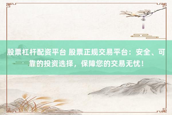 股票杠杆配资平台 股票正规交易平台：安全、可靠的投资选择，保障您的交易无忧！