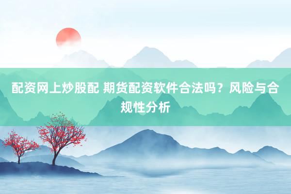 配资网上炒股配 期货配资软件合法吗？风险与合规性分析