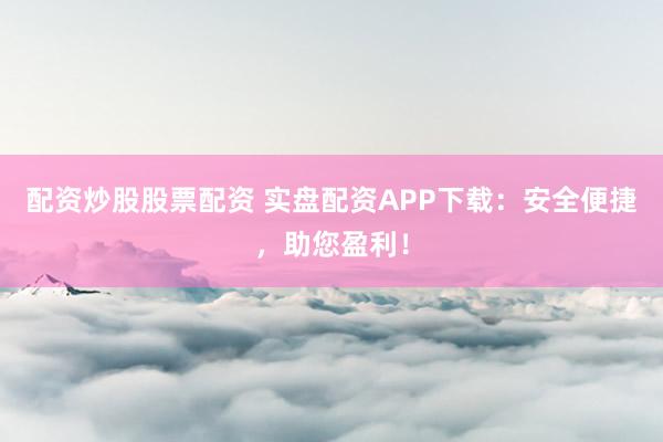 配资炒股股票配资 实盘配资APP下载:安全便捷,助您盈利!