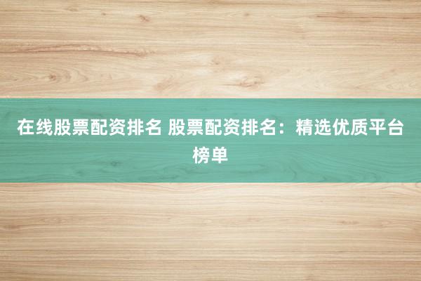 在线股票配资排名 股票配资排名：精选优质平台榜单