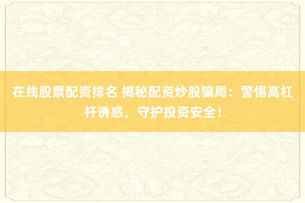 在线股票配资排名 揭秘配资炒股骗局：警惕高杠杆诱惑，守护投资安全！