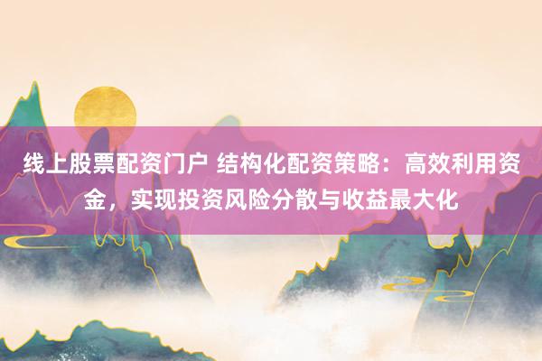 线上股票配资门户 结构化配资策略：高效利用资金，实现投资风险分散与收益最大化