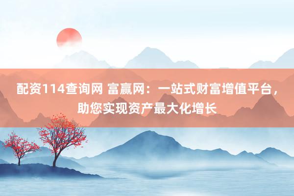 配资114查询网 富赢网：一站式财富增值平台，助您实现资产最大化增长