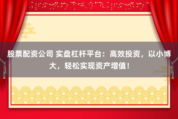 股票配资公司 实盘杠杆平台:高效投资,以小博大,轻松实现资产增值!