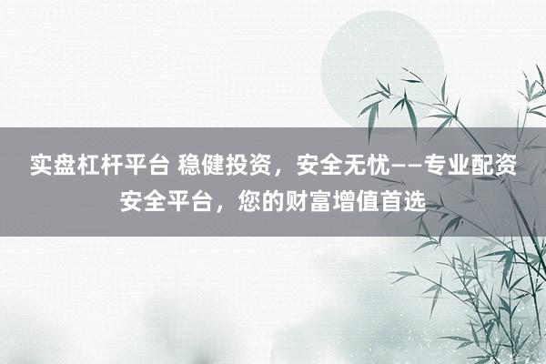 实盘杠杆平台 稳健投资，安全无忧——专业配资安全平台，您的财富增值首选