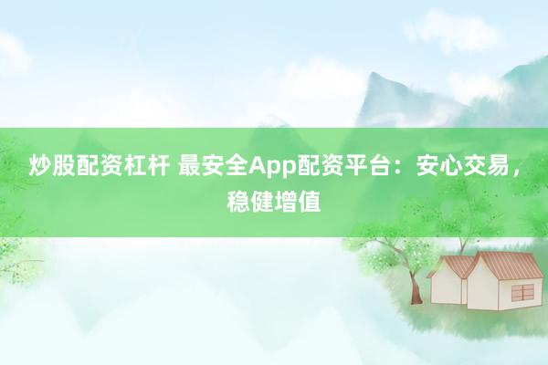 炒股配资杠杆 最安全App配资平台：安心交易，稳健增值
