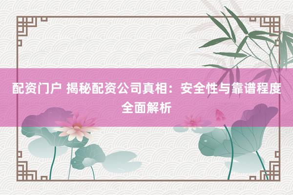 配资门户 揭秘配资公司真相：安全性与靠谱程度全面解析