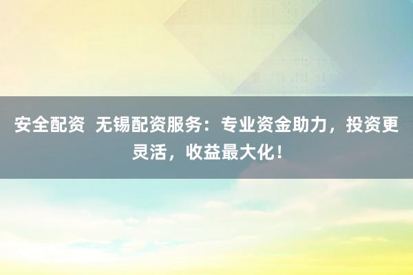 安全配资  无锡配资服务：专业资金助力，投资更灵活，收益最大化！