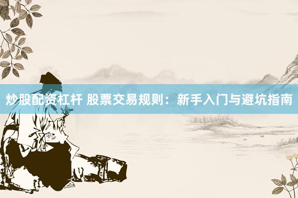 炒股配资杠杆 股票交易规则：新手入门与避坑指南