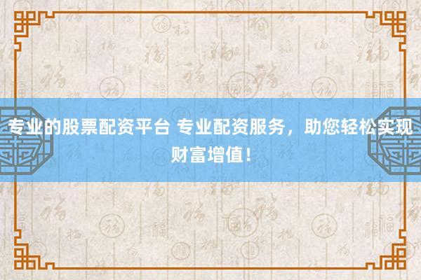 专业的股票配资平台 专业配资服务，助您轻松实现财富增值！
