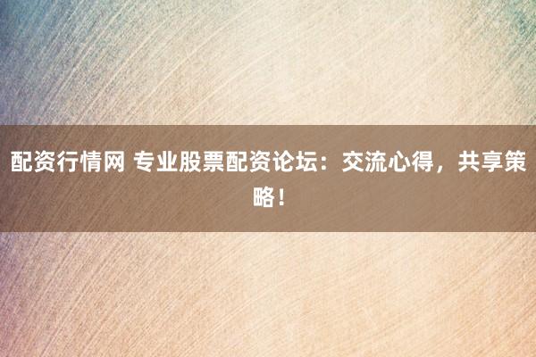 配资行情网 专业股票配资论坛：交流心得，共享策略！
