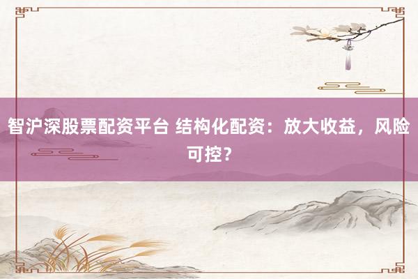 智沪深股票配资平台 结构化配资:放大收益,风险可控?