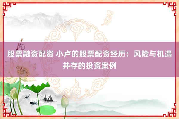 股票融资配资 小卢的股票配资经历：风险与机遇并存的投资案例