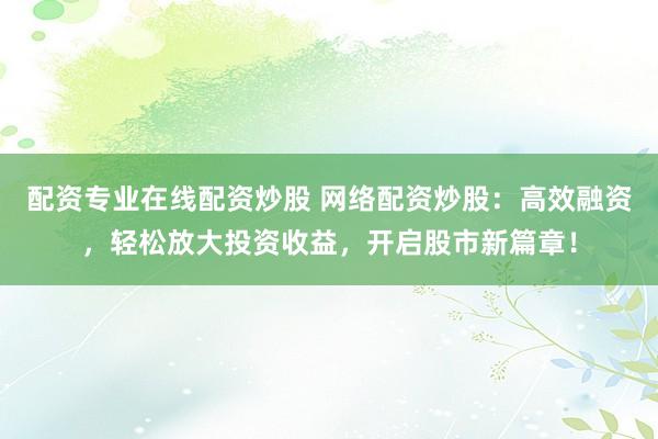 配资专业在线配资炒股 网络配资炒股：高效融资，轻松放大投资收益，开启股市新篇章！