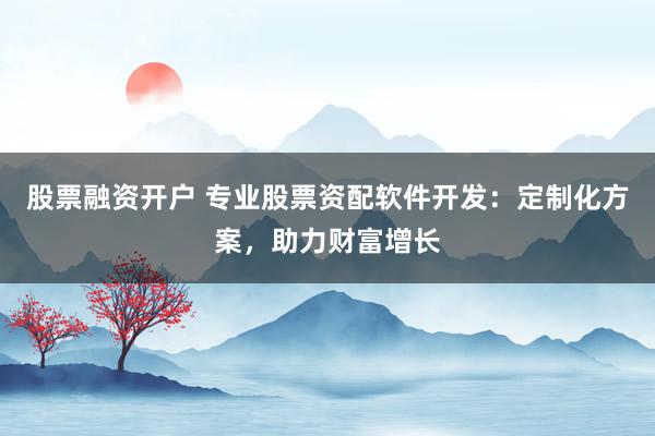 股票融资开户 专业股票资配软件开发:定制化方案,助力财富增长