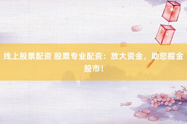 线上股票配资 股票专业配资：放大资金，助您掘金股市！