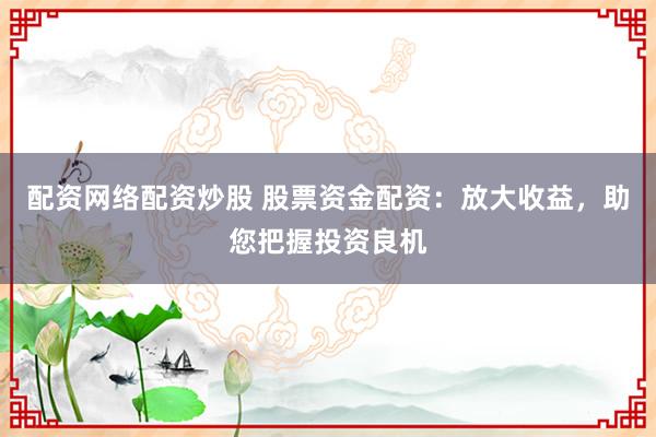 配资网络配资炒股 股票资金配资：放大收益，助您把握投资良机
