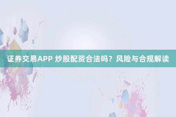 证券交易APP 炒股配资合法吗?风险与合规解读