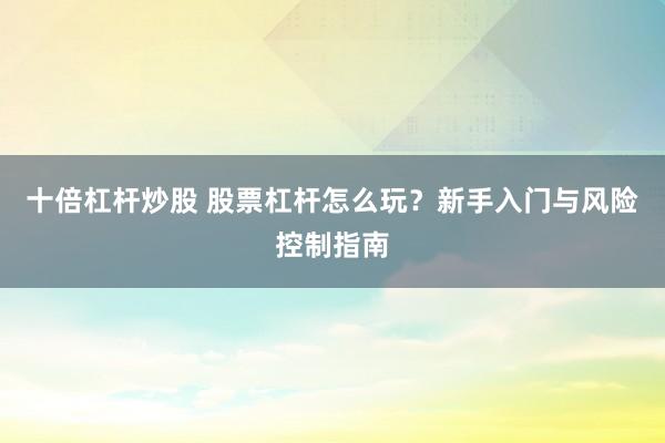 十倍杠杆炒股 股票杠杆怎么玩？新手入门与风险控制指南