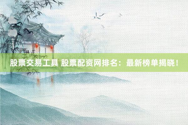 股票交易工具 股票配资网排名：最新榜单揭晓！