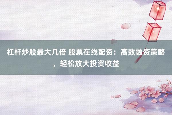杠杆炒股最大几倍 股票在线配资:高效融资策略,轻松放大投资收益