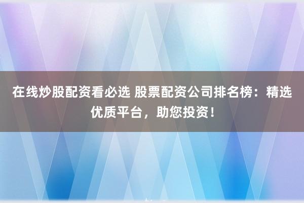 在线炒股配资看必选 股票配资公司排名榜：精选优质平台，助您投资！