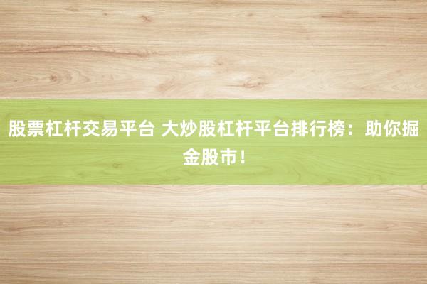 股票杠杆交易平台 大炒股杠杆平台排行榜：助你掘金股市！
