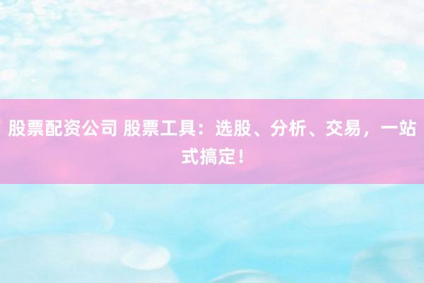 股票配资公司 股票工具：选股、分析、交易，一站式搞定！