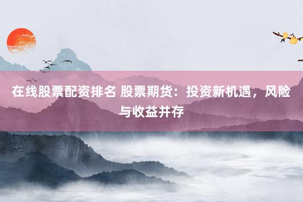 在线股票配资排名 股票期货：投资新机遇，风险与收益并存