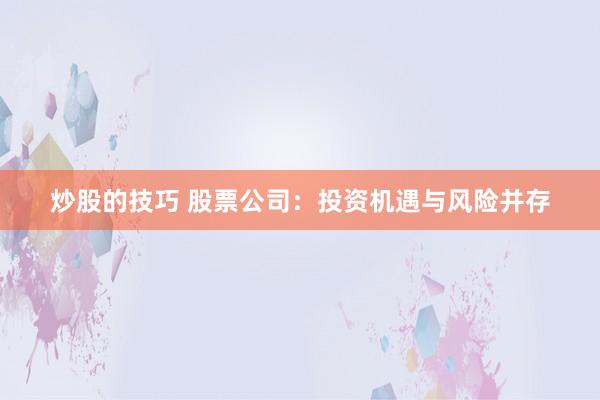 炒股的技巧 股票公司：投资机遇与风险并存