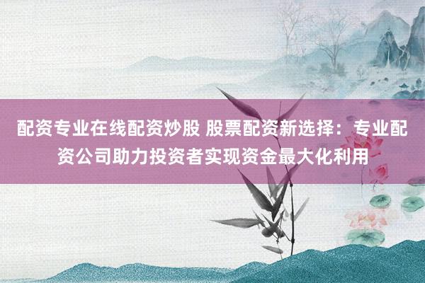 配资专业在线配资炒股 股票配资新选择：专业配资公司助力投资者实现资金最大化利用