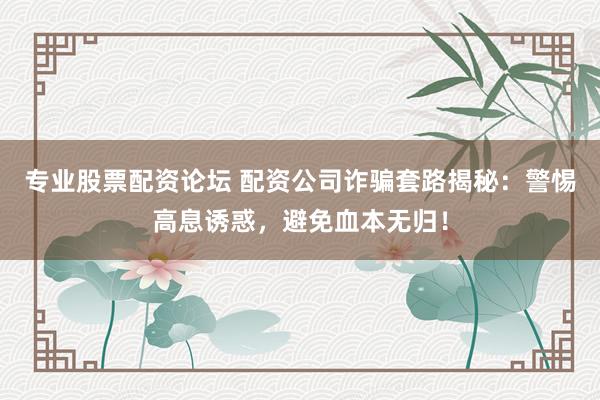 专业股票配资论坛 配资公司诈骗套路揭秘：警惕高息诱惑，避免血本无归！