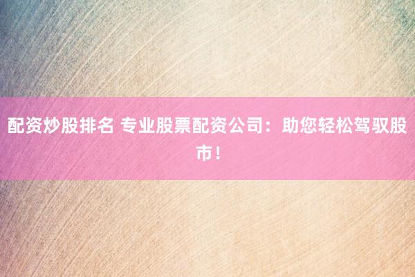 配资炒股排名 专业股票配资公司:助您轻松驾驭股市!