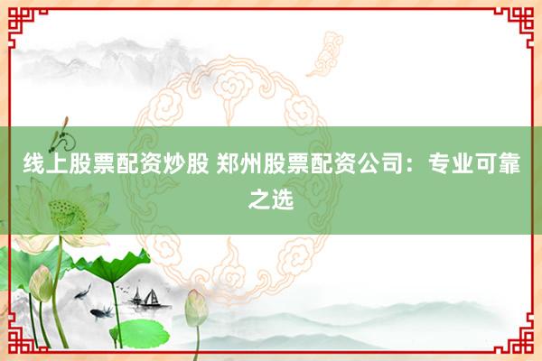 线上股票配资炒股 郑州股票配资公司:专业可靠之选