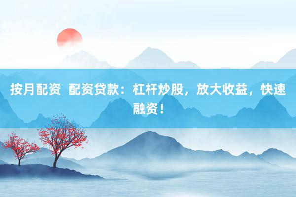 按月配资  配资贷款：杠杆炒股，放大收益，快速融资！