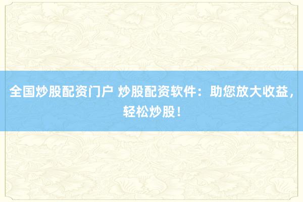 全国炒股配资门户 炒股配资软件:助您放大收益,轻松炒股!
