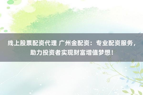 线上股票配资代理 广州金配资：专业配资服务，助力投资者实现财富增值梦想！