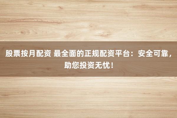 股票按月配资 最全面的正规配资平台:安全可靠,助您投资无忧!