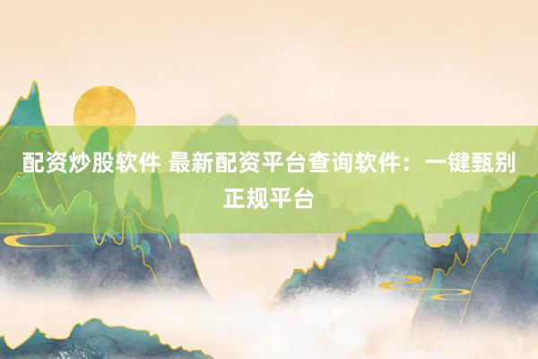 配资炒股软件 最新配资平台查询软件：一键甄别正规平台
