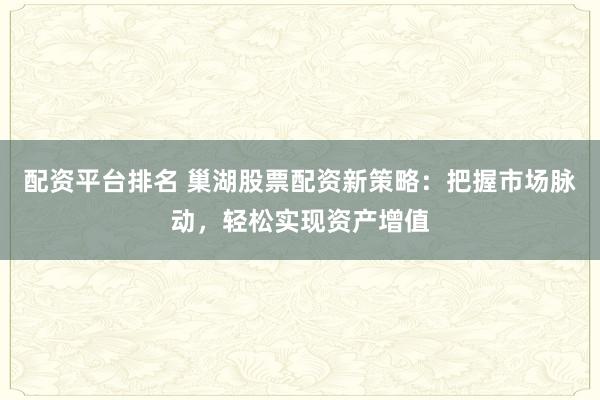 配资平台排名 巢湖股票配资新策略:把握市场脉动,轻松实现资产增值