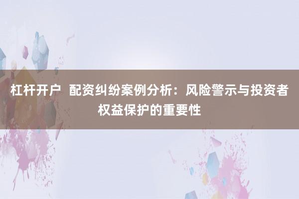 杠杆开户  配资纠纷案例分析：风险警示与投资者权益保护的重要性