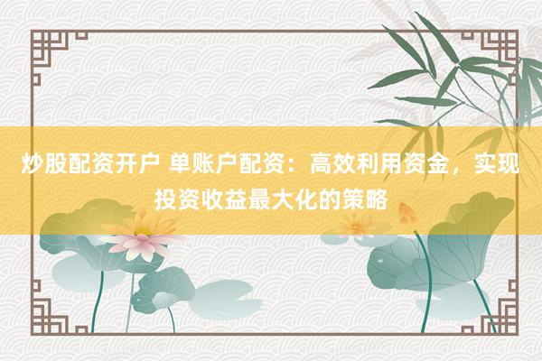 炒股配资开户 单账户配资：高效利用资金，实现投资收益最大化的策略
