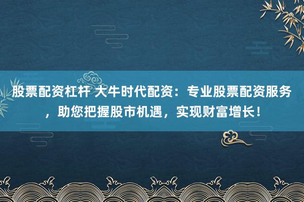 股票配资杠杆 大牛时代配资：专业股票配资服务，助您把握股市机遇，实现财富增长！