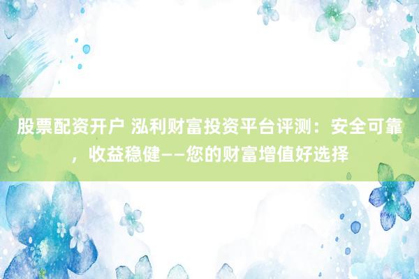 股票配资开户 泓利财富投资平台评测:安全可靠,收益稳健——您的财富增值好选择