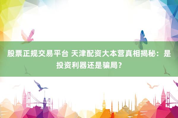 股票正规交易平台 天津配资大本营真相揭秘：是投资利器还是骗局？