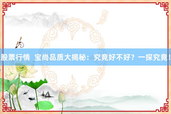 股票行情  宝尚品质大揭秘：究竟好不好？一探究竟！