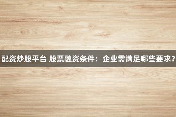 配资炒股平台 股票融资条件：企业需满足哪些要求？