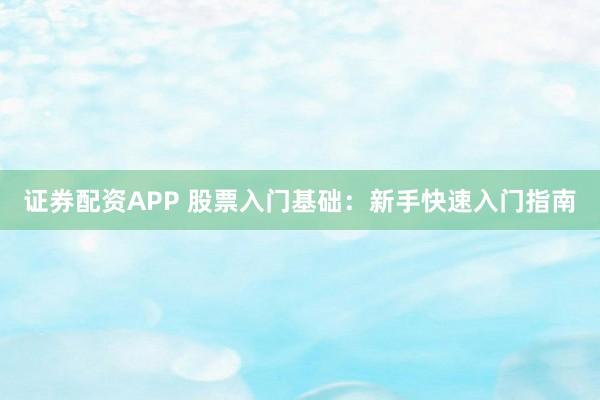 证券配资APP 股票入门基础：新手快速入门指南
